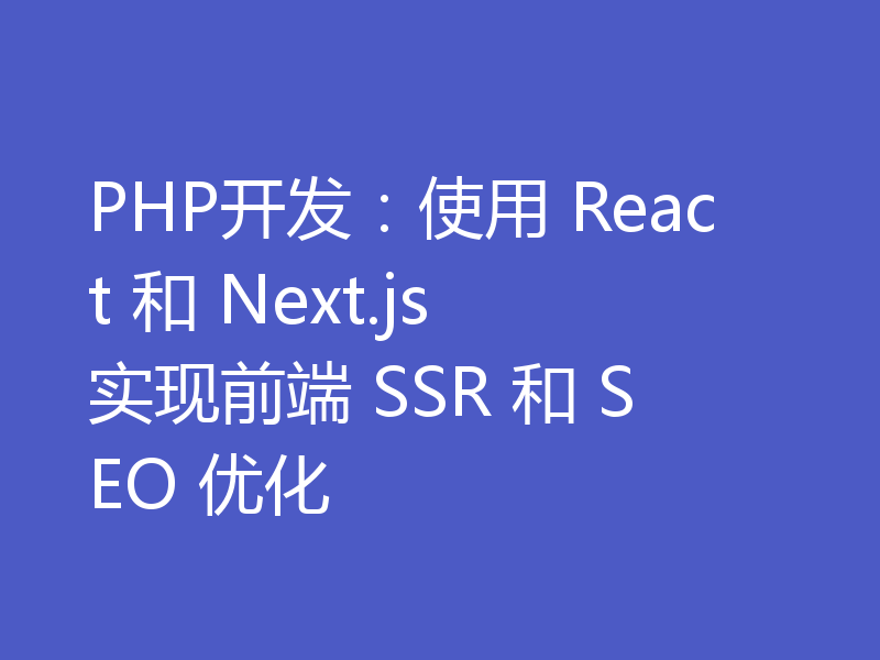 PHP开发：使用 React 和 Next.js 实现前端 SSR 和 SEO 优化