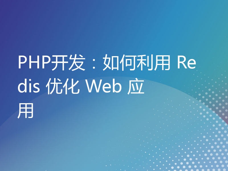 PHP开发：如何利用 Redis 优化 Web 应用