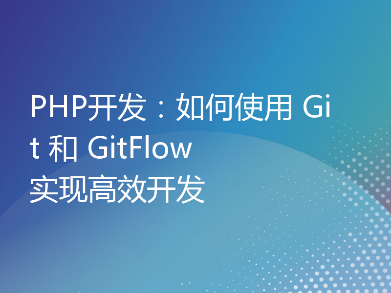 PHP开发：如何使用 Git 和 GitFlow 实现高效开发