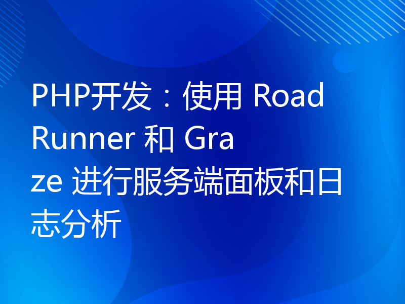 PHP开发：使用 RoadRunner 和 Graze 进行服务端面板和日志分析