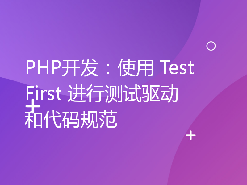 PHP开发：使用 TestFirst 进行测试驱动和代码规范