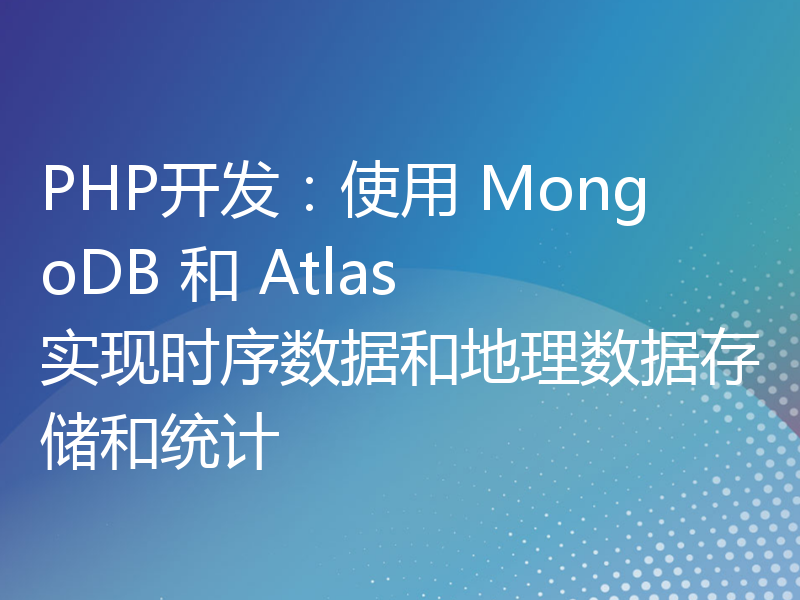 PHP开发：使用 MongoDB 和 Atlas 实现时序数据和地理数据存储和统计