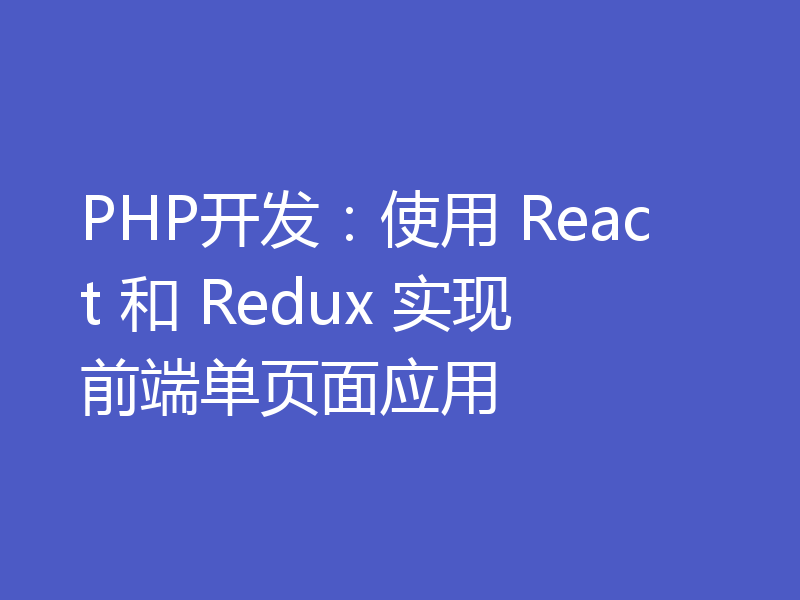 PHP开发：使用 React 和 Redux 实现前端单页面应用