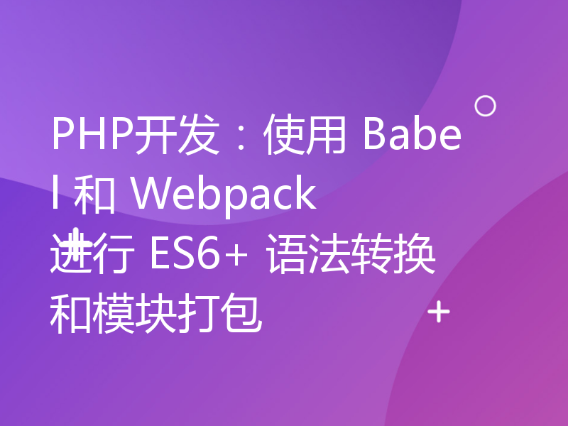 PHP开发：使用 Babel 和 Webpack 进行 ES6+ 语法转换和模块打包