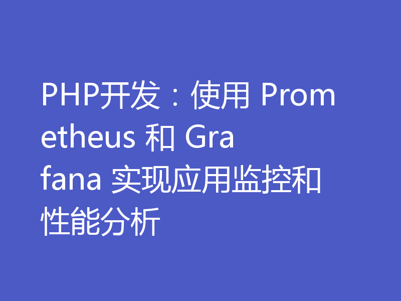 PHP开发：使用 Prometheus 和 Grafana 实现应用监控和性能分析