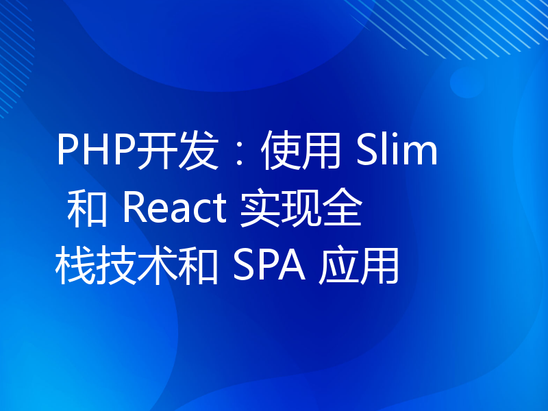 PHP开发：使用 Slim 和 React 实现全栈技术和 SPA 应用