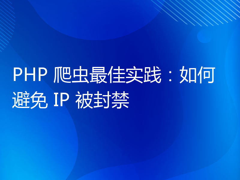 PHP 爬虫最佳实践：如何避免 IP 被封禁