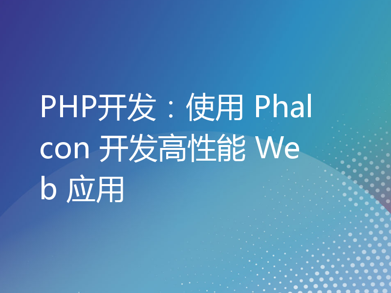 PHP开发：使用 Phalcon 开发高性能 Web 应用