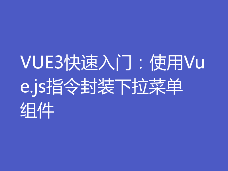 VUE3快速入门：使用Vue.js指令封装下拉菜单组件