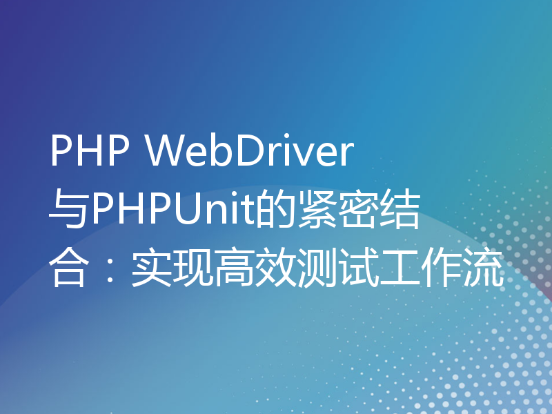 PHP WebDriver与PHPUnit的紧密结合：实现高效测试工作流