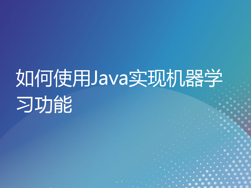 如何使用Java实现机器学习功能