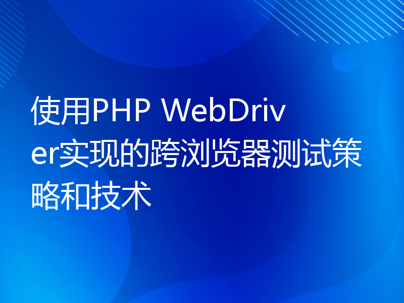 使用PHP WebDriver实现的跨浏览器测试策略和技术