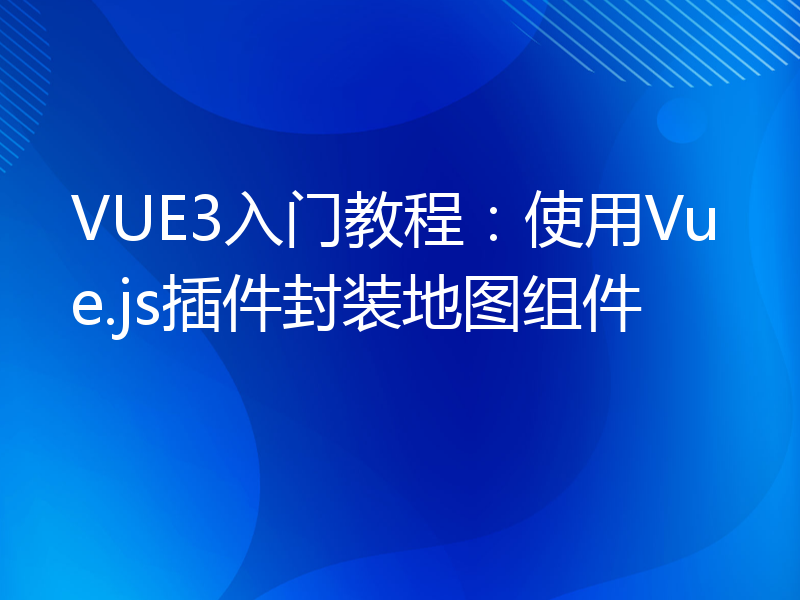 VUE3入门教程：使用Vue.js插件封装地图组件