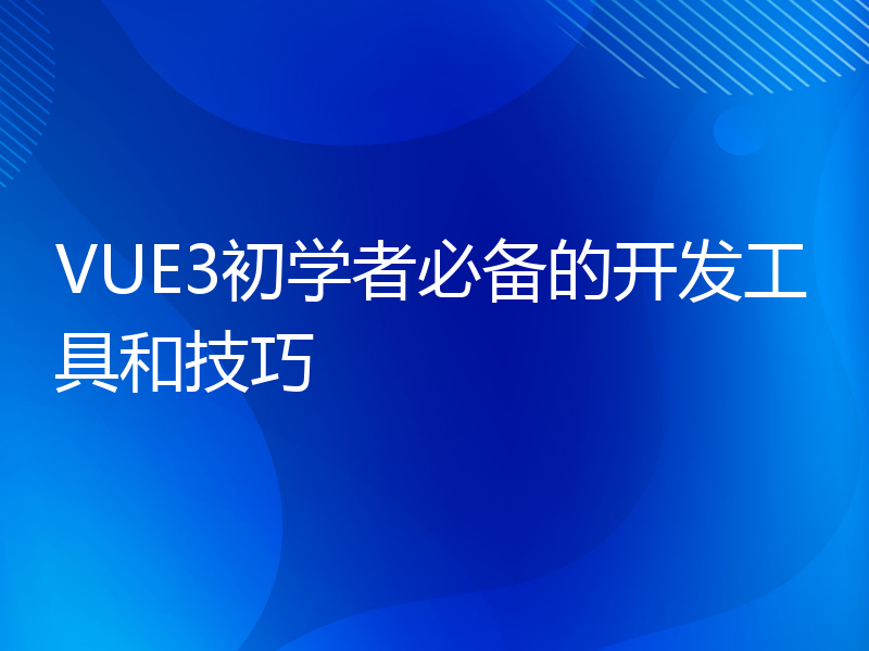 VUE3初学者必备的开发工具和技巧