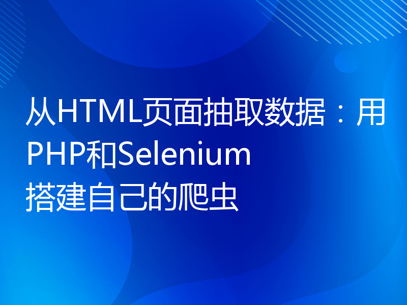 从HTML页面抽取数据：用PHP和Selenium搭建自己的爬虫