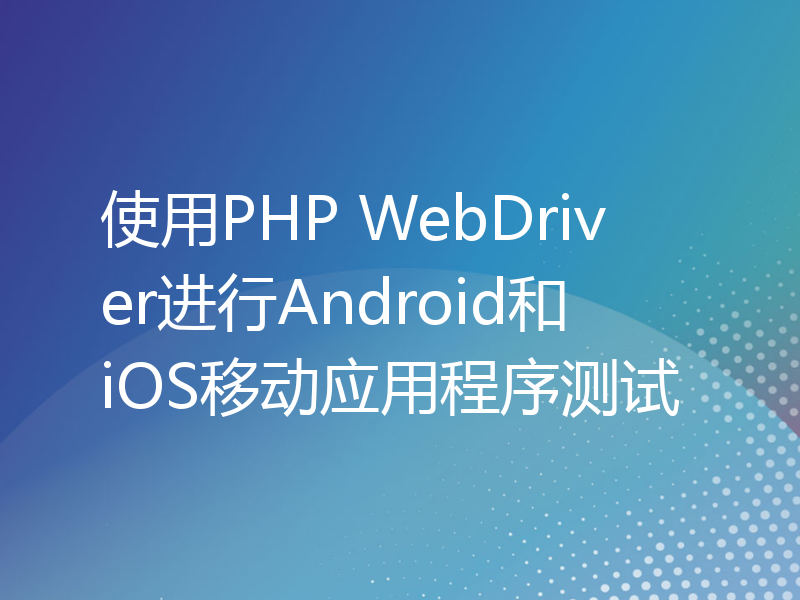 使用PHP WebDriver进行Android和iOS移动应用程序测试