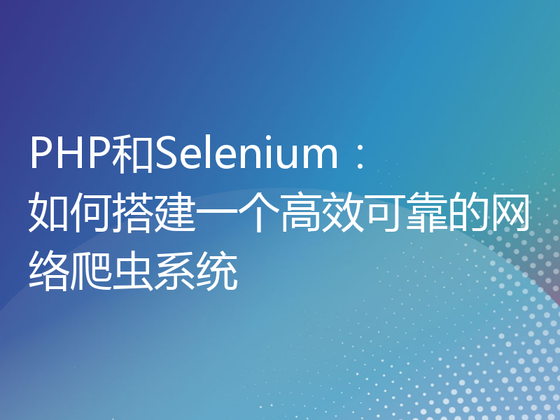 PHP和Selenium：如何搭建一个高效可靠的网络爬虫系统