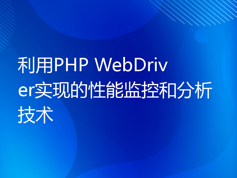 利用PHP WebDriver实现的性能监控和分析技术