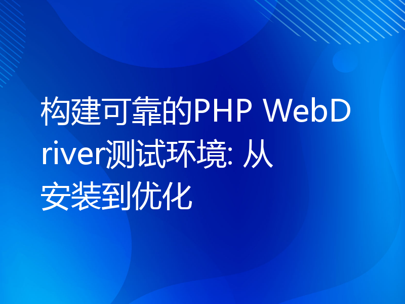 构建可靠的PHP WebDriver测试环境: 从安装到优化