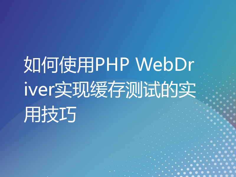 如何使用PHP WebDriver实现缓存测试的实用技巧