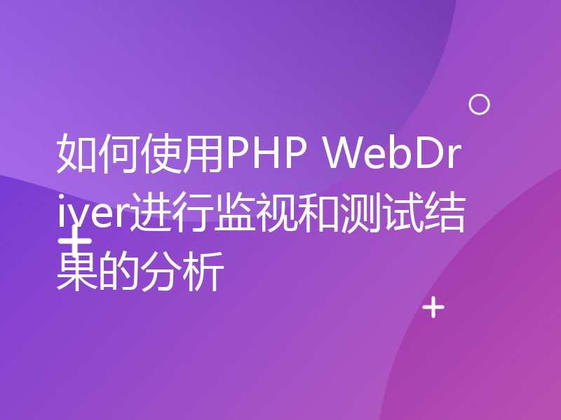 如何使用PHP WebDriver进行监视和测试结果的分析