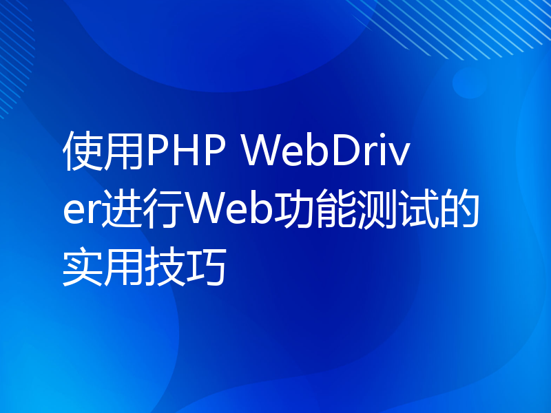 使用PHP WebDriver进行Web功能测试的实用技巧