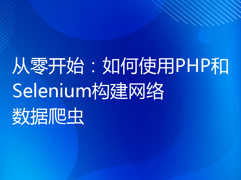 从零开始：如何使用PHP和Selenium构建网络数据爬虫