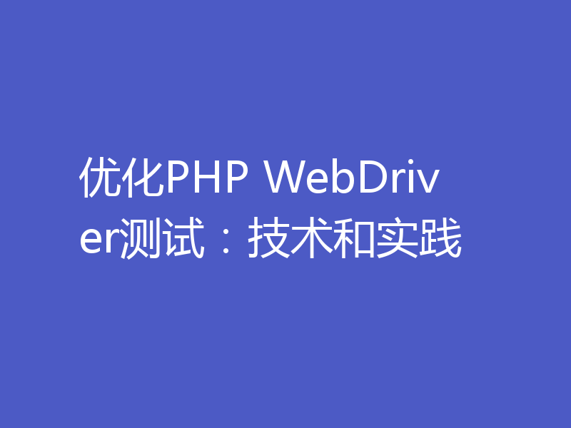 优化PHP WebDriver测试：技术和实践