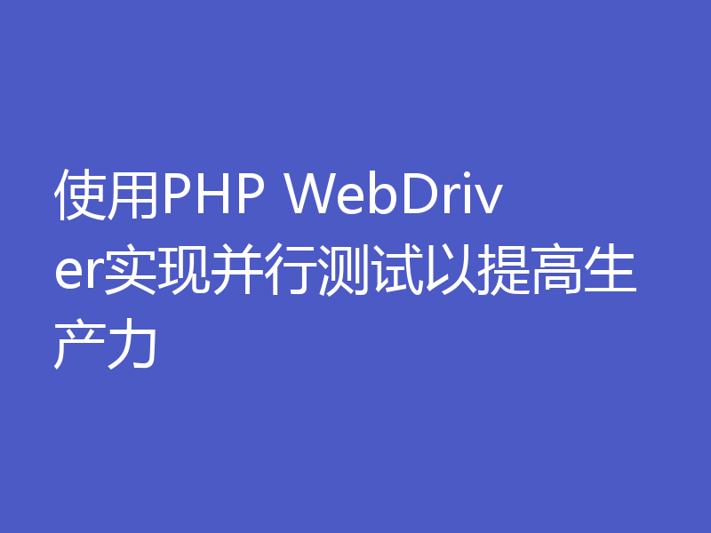 使用PHP WebDriver实现并行测试以提高生产力