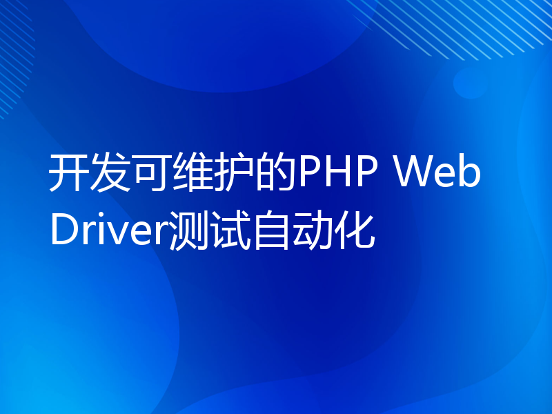 开发可维护的PHP WebDriver测试自动化