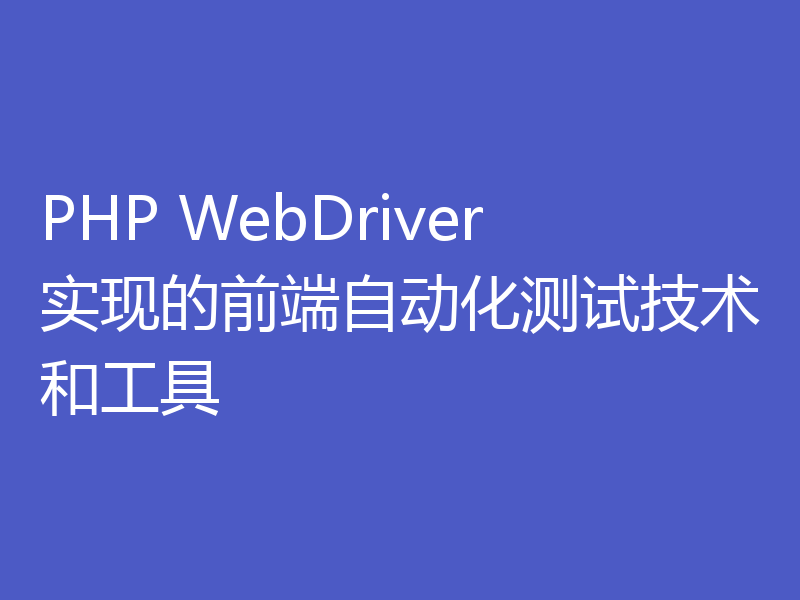 PHP WebDriver实现的前端自动化测试技术和工具