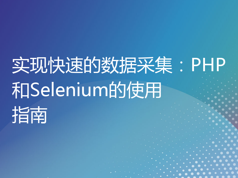 实现快速的数据采集：PHP和Selenium的使用指南