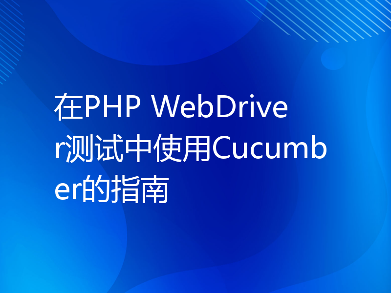 在PHP WebDriver测试中使用Cucumber的指南