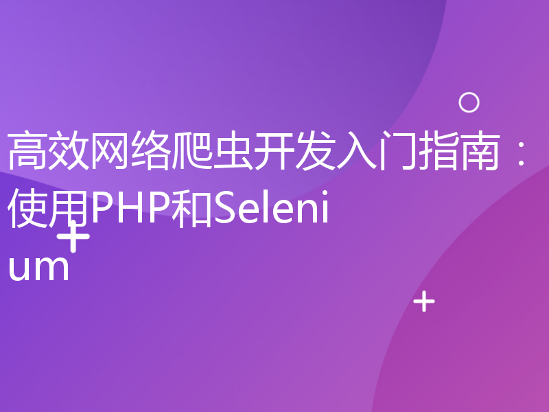 高效网络爬虫开发入门指南：使用PHP和Selenium