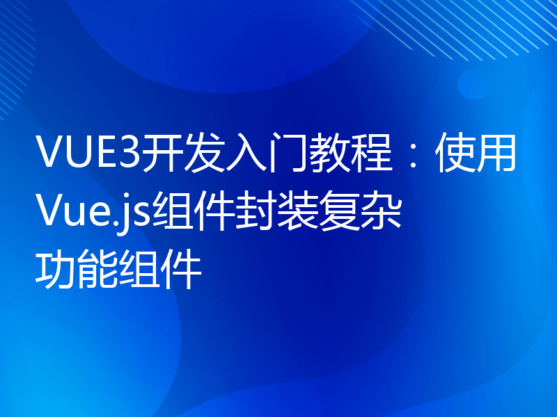 VUE3开发入门教程：使用Vue.js组件封装复杂功能组件