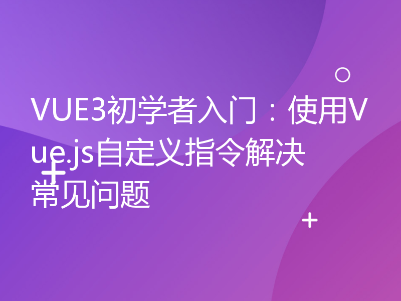 VUE3初学者入门：使用Vue.js自定义指令解决常见问题