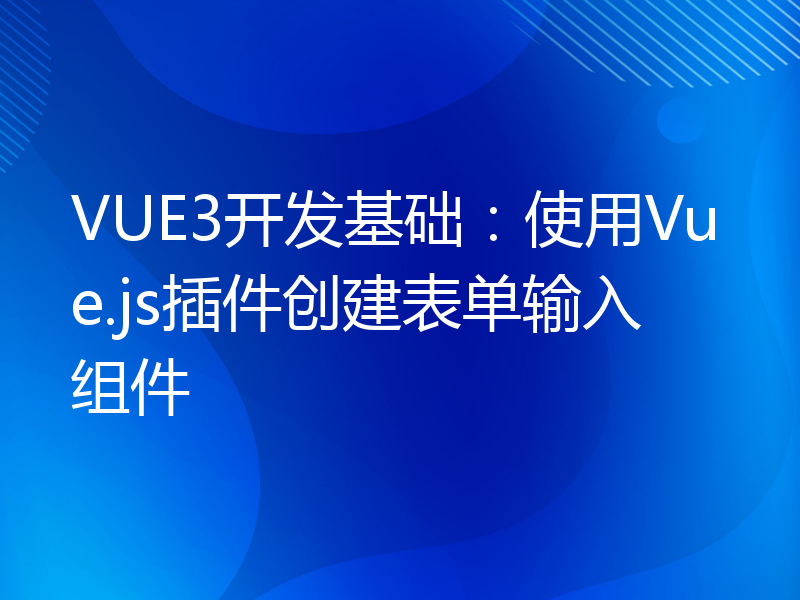 VUE3开发基础：使用Vue.js插件创建表单输入组件