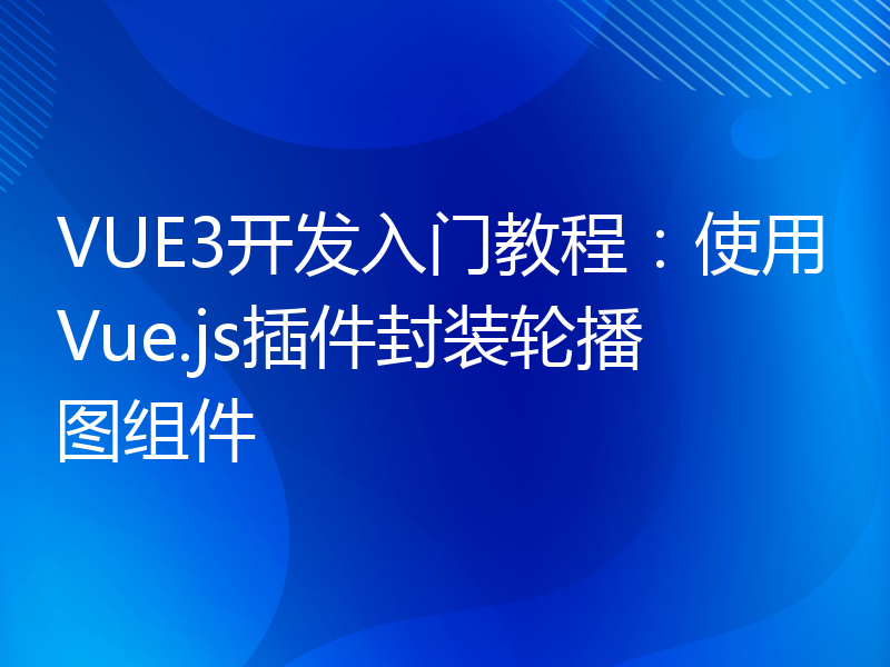 VUE3开发入门教程：使用Vue.js插件封装轮播图组件