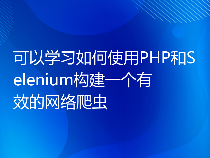 可以学习如何使用PHP和Selenium构建一个有效的网络爬虫