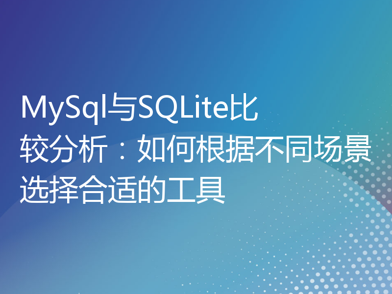 MySql与SQLite比较分析：如何根据不同场景选择合适的工具