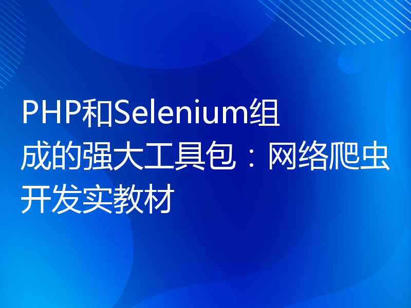 PHP和Selenium组成的强大工具包：网络爬虫开发实教材