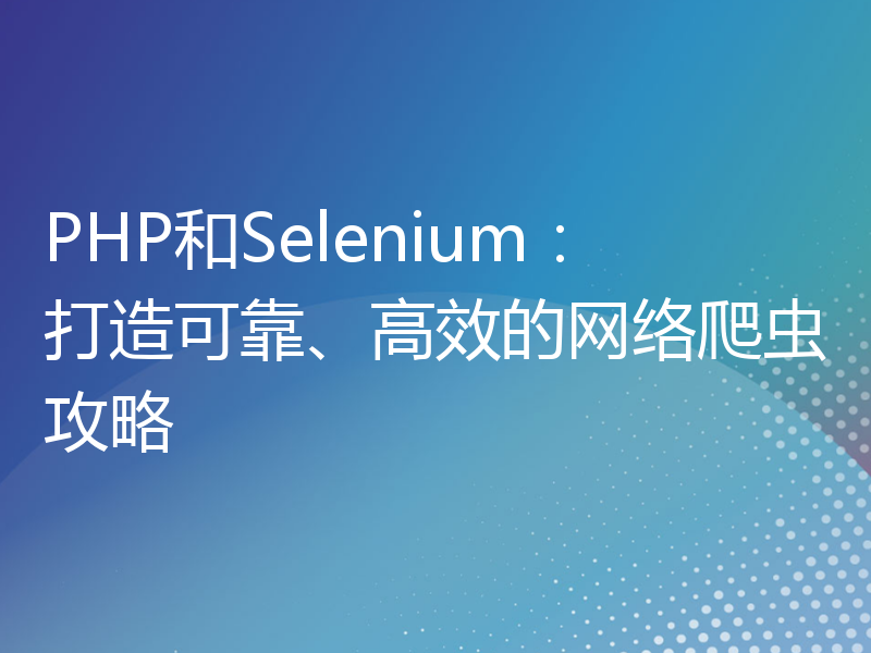 PHP和Selenium：打造可靠、高效的网络爬虫攻略