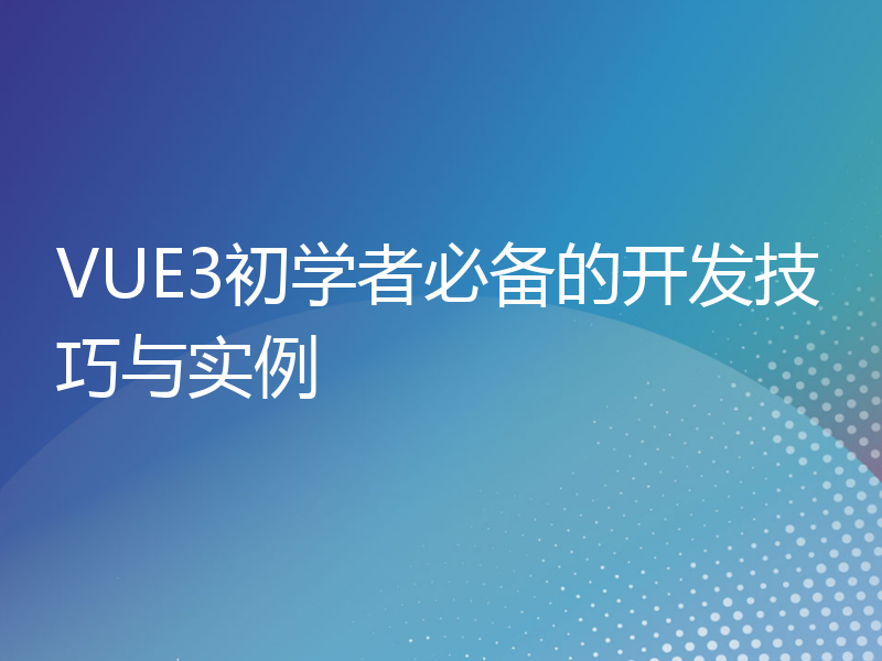 VUE3初学者必备的开发技巧与实例