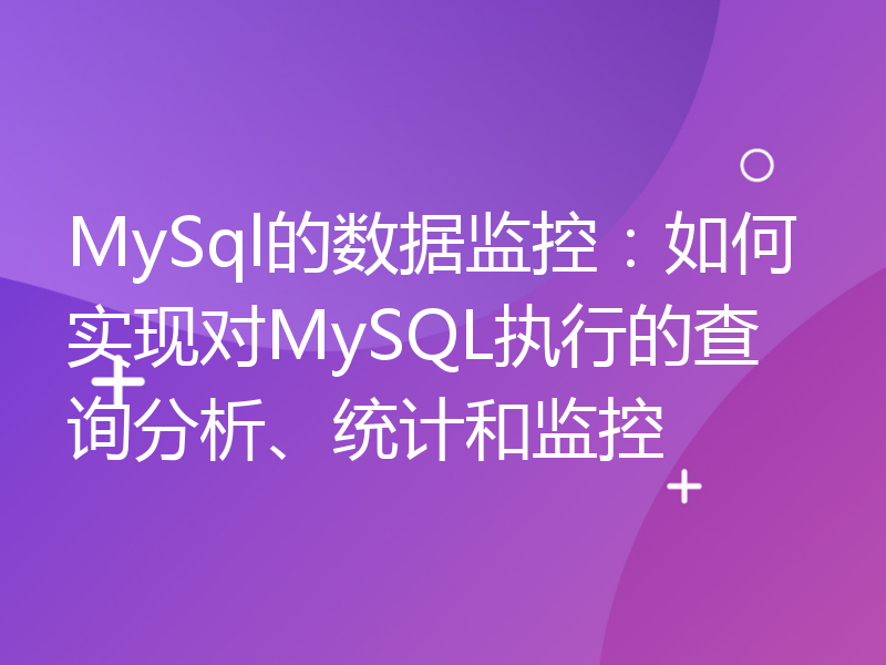 MySql的数据监控：如何实现对MySQL执行的查询分析、统计和监控