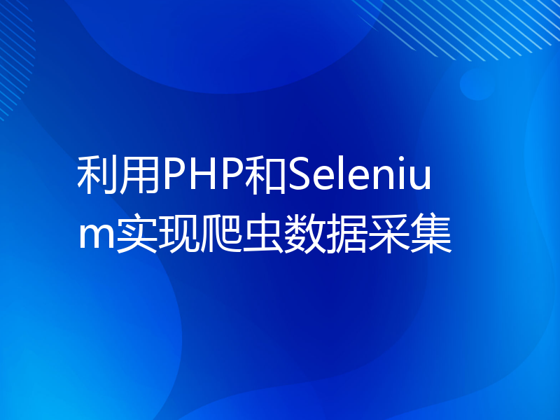 利用PHP和Selenium实现爬虫数据采集