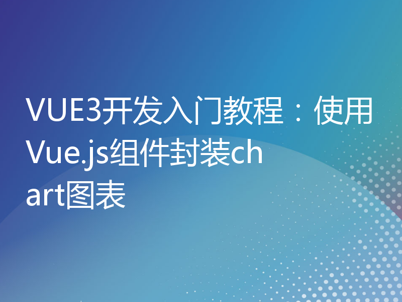 VUE3开发入门教程：使用Vue.js组件封装chart图表