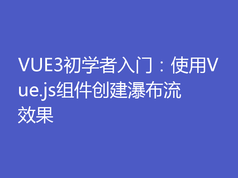 VUE3初学者入门：使用Vue.js组件创建瀑布流效果