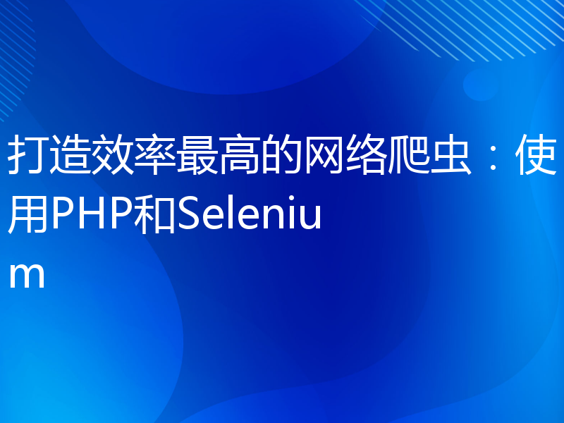 打造效率最高的网络爬虫：使用PHP和Selenium