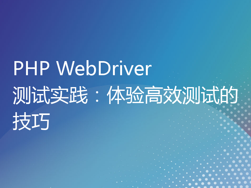 PHP WebDriver测试实践：体验高效测试的技巧