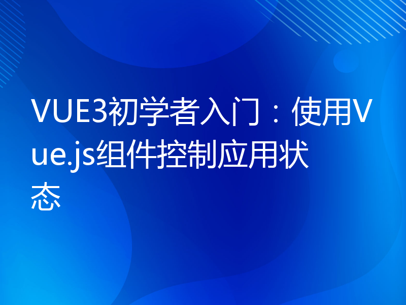 VUE3初学者入门：使用Vue.js组件控制应用状态